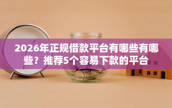 2026年正规借款平台有哪些有哪些？推荐5个容易下款的平台