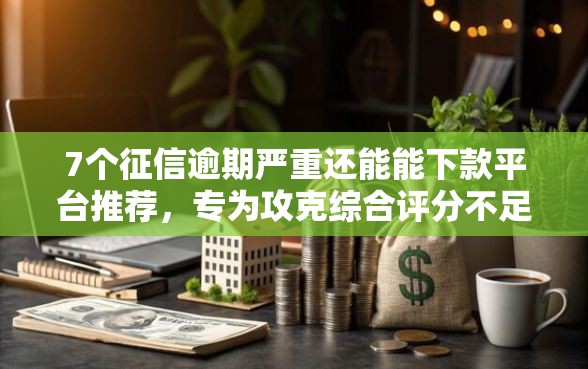 7个征信逾期严重还能能下款平台推荐，专为攻克综合评分不足去哪借钱难题