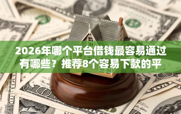 2026年哪个平台借钱最容易通过有哪些？推荐8个容易下款的平台