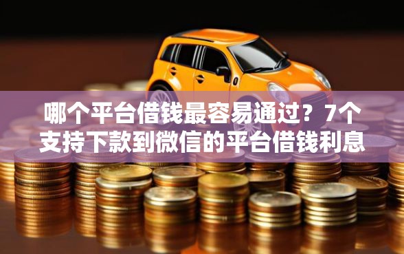 哪个平台借钱最容易通过?7个支持下款到微信的平台借钱利息最低 哪个平台借钱最容易通过?7个支持下款到微信的平台借钱利息最低