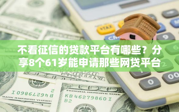 不看征信的贷款平台有哪些？分享8个61岁能申请那些网贷平台