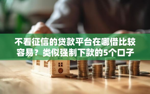 不看征信的贷款平台在哪借比较容易?类似强制下款的5个口子参考 不看征信的贷款平台在哪借比较容易?类似强制下款的5个口子参考