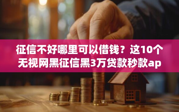 征信不好哪里可以借钱？这10个无视网黑征信黑3万贷款秒款app名单值得一试