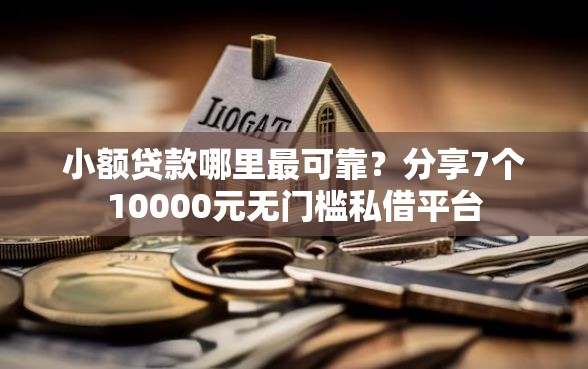 小额贷款哪里最可靠？分享7个10000元无门槛私借平台