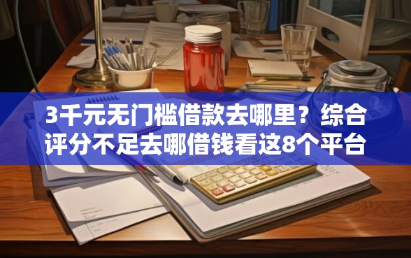 3千元无门槛借款去哪里？综合评分不足去哪借钱看这8个平台