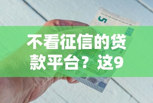 不看征信的贷款平台？这9个贷款好做不看征信的平台值得一试