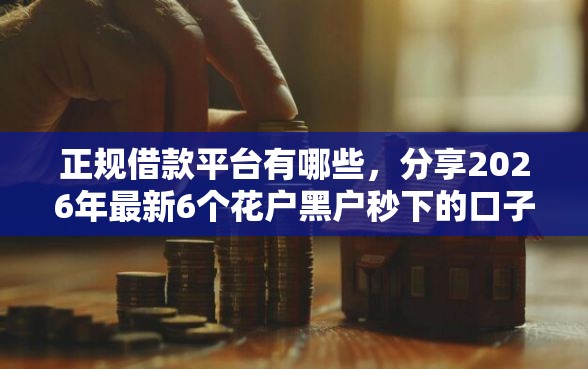 正规借款平台有哪些，分享2026年最新6个花户黑户秒下的口子