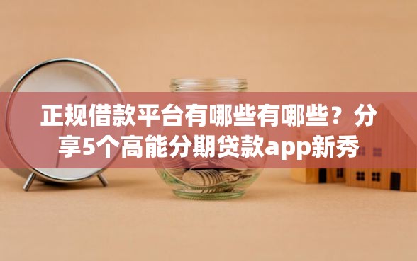 正规借款平台有哪些有哪些？分享5个高能分期贷款app新秀