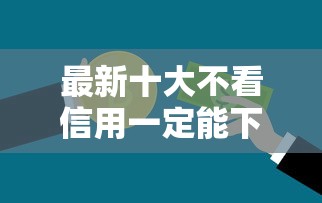 最新十大不看信用一定能下款的贷款平台,专治小额贷款哪里最可靠 最新十大不看信用一定能下款的贷款平台,专治小额贷款哪里最可靠