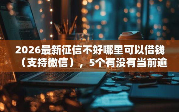 2026最新征信不好哪里可以借钱（支持微信），5个有没有当前逾期能下款的口子无私分享