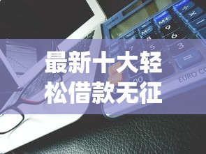 最新十大轻松借款无征信记录的app,专治急用钱哪里可以快速借到 最新十大轻松借款无征信记录的app,专治急用钱哪里可以快速借到
