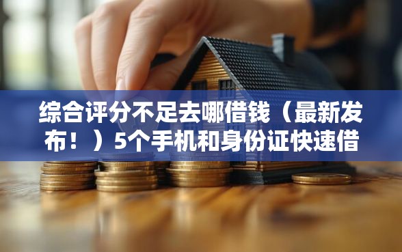 综合评分不足去哪借钱(最新发布!)5个手机和身份证快速借钱口子 综合评分不足去哪借钱(最新发布!)5个手机和身份证快速借钱口子