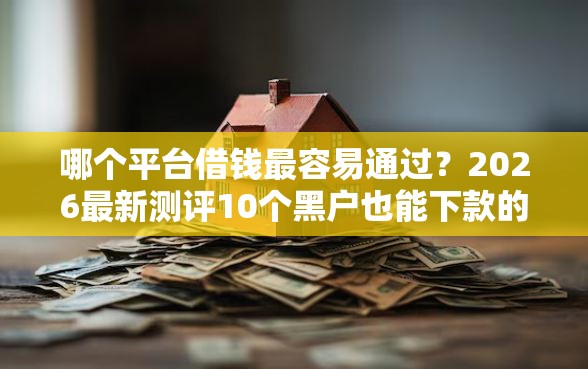 哪个平台借钱最容易通过?2026最新测评10个黑户也能下款的口子 哪个平台借钱最容易通过?2026最新测评10个黑户也能下款的口子
