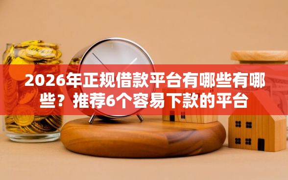 2026年正规借款平台有哪些有哪些？推荐6个容易下款的平台