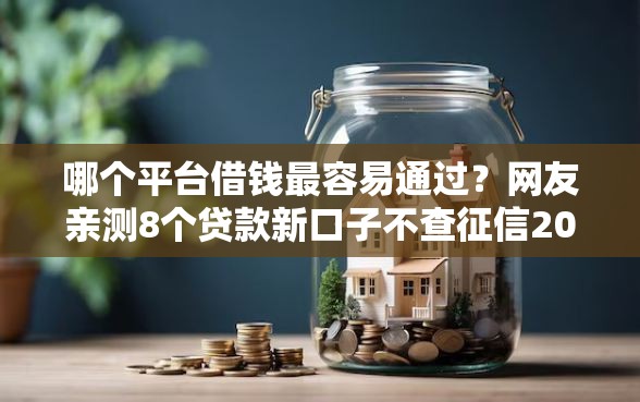 哪个平台借钱最容易通过？网友亲测8个贷款新口子不查征信2025盘点