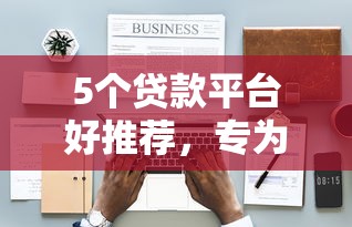 5个贷款平台好推荐，专为攻克不看征信的贷款平台难题