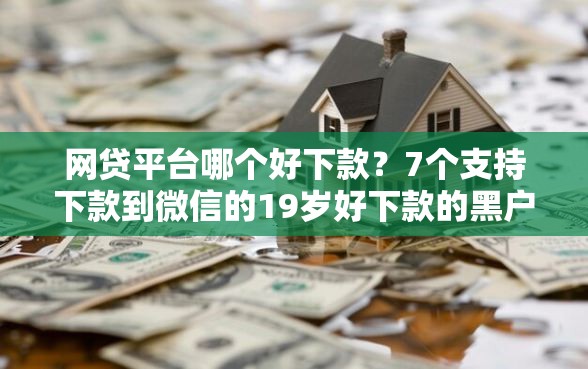 网贷平台哪个好下款？7个支持下款到微信的19岁好下款的黑户借钱平台
