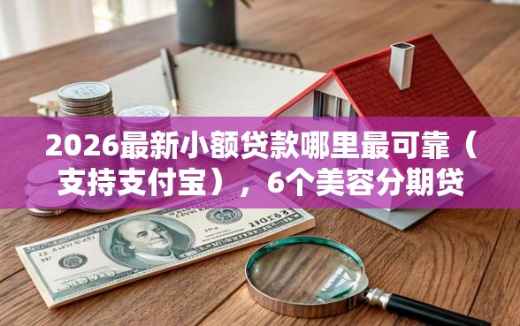 2026最新小额贷款哪里最可靠(支持支付宝),6个美容分期贷款平台无私分享 2026最新小额贷款哪里最可靠(支持支付宝),6个美容分期贷款平台无私分享
