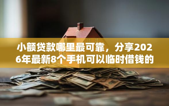 小额贷款哪里最可靠,分享2026年最新8个手机可以临时借钱的平台 小额贷款哪里最可靠,分享2026年最新8个手机可以临时借钱的平台