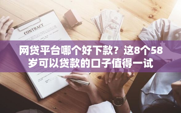 网贷平台哪个好下款？这8个58岁可以贷款的口子值得一试