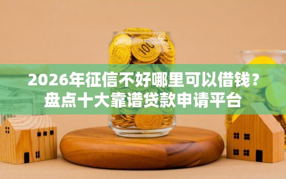 2026年征信不好哪里可以借钱？盘点十大靠谱贷款申请平台