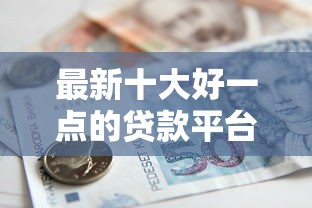 最新十大好一点的贷款平台，专治急用钱哪里可以快速借到