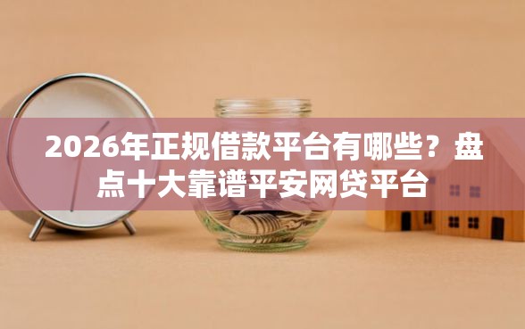 2026年正规借款平台有哪些?盘点十大靠谱平安网贷平台 2026年正规借款平台有哪些?盘点十大靠谱平安网贷平台