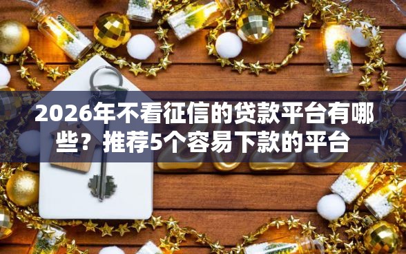 2026年不看征信的贷款平台有哪些?推荐5个容易下款的平台 2026年不看征信的贷款平台有哪些?推荐5个容易下款的平台