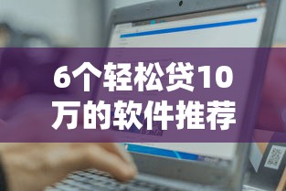 6个轻松贷10万的软件推荐，专为攻克哪个平台借钱最容易通过难题
