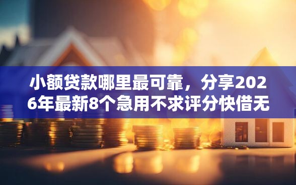 小额贷款哪里最可靠，分享2026年最新8个急用不求评分快借无忧的平台