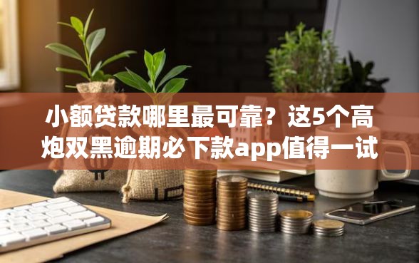 小额贷款哪里最可靠？这5个高炮双黑逾期必下款app值得一试