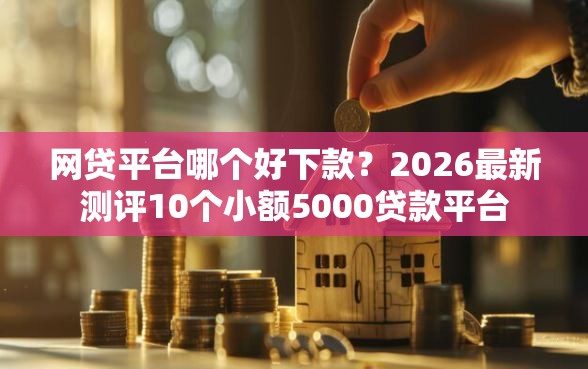 网贷平台哪个好下款？2026最新测评10个小额5000贷款平台
