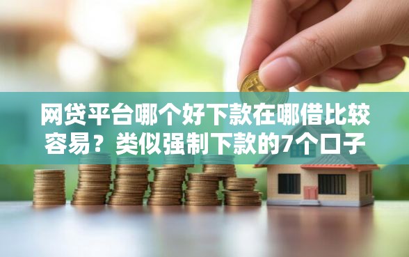 网贷平台哪个好下款在哪借比较容易？类似强制下款的7个口子参考