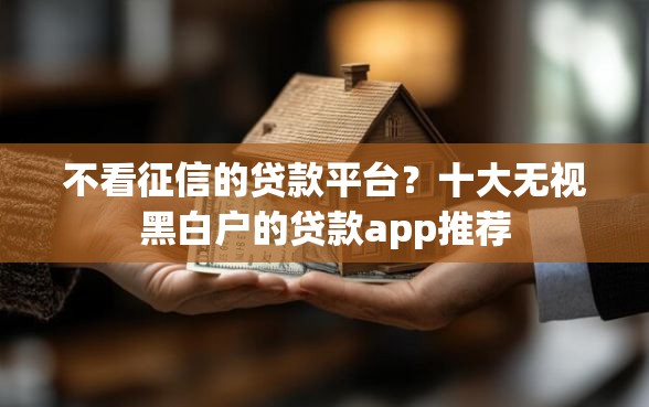 不看征信的贷款平台？十大无视黑白户的贷款app推荐