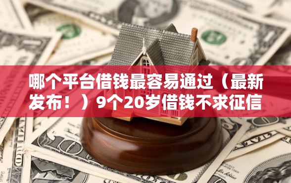哪个平台借钱最容易通过（最新发布！）9个20岁借钱不求征信速借软件
