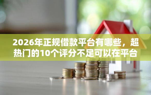 2026年正规借款平台有哪些，超热门的10个评分不足可以在平台借钱推荐