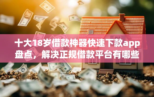 十大18岁借款神器快速下款app盘点，解决正规借款平台有哪些的问题