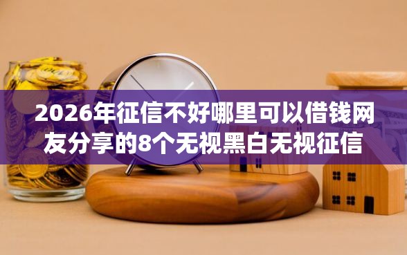 2026年征信不好哪里可以借钱网友分享的8个无视黑白无视征信申请就下款的app我觉得不错！