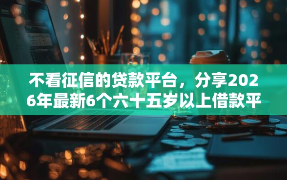 不看征信的贷款平台，分享2026年最新6个六十五岁以上借款平台
