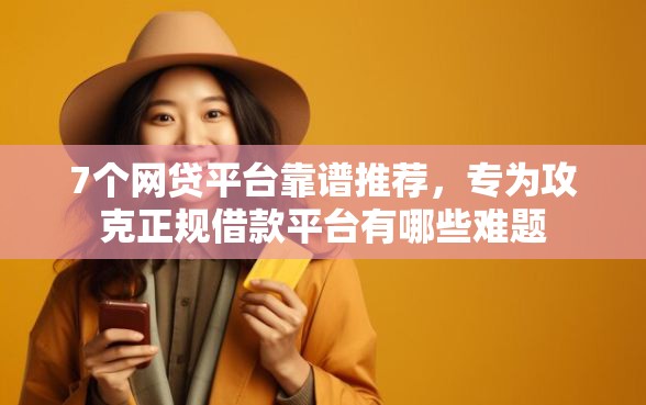 7个网贷平台靠谱推荐，专为攻克正规借款平台有哪些难题