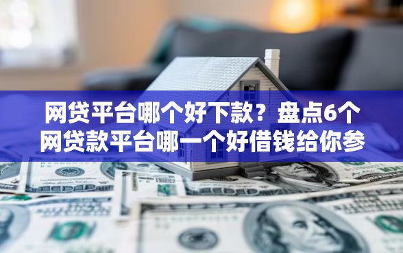 网贷平台哪个好下款?盘点6个网贷款平台哪一个好借钱给你参考 网贷平台哪个好下款?盘点6个网贷款平台哪一个好借钱给你参考