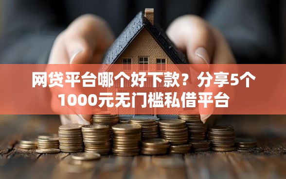 网贷平台哪个好下款？分享5个1000元无门槛私借平台