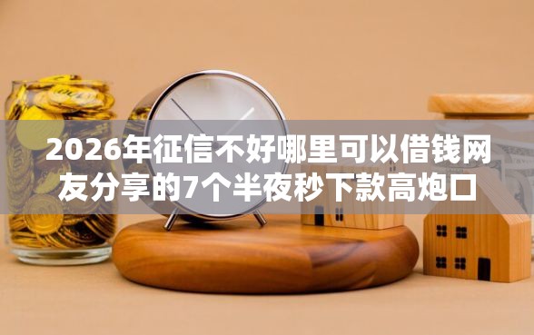 2026年征信不好哪里可以借钱网友分享的7个半夜秒下款高炮口子我觉得不错！