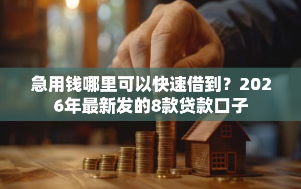 急用钱哪里可以快速借到？2026年最新发的8款贷款口子