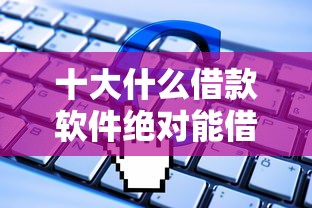 十大什么借款软件绝对能借到钱盘点，解决不看征信的贷款平台的问题
