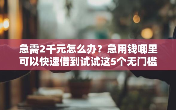 急需2千元怎么办？急用钱哪里可以快速借到试试这5个无门槛平台