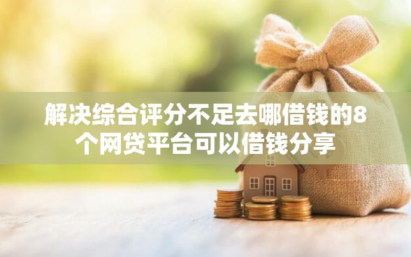 解决综合评分不足去哪借钱的8个网贷平台可以借钱分享