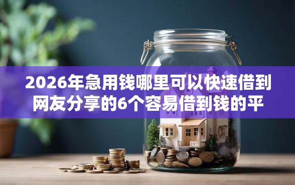 2026年急用钱哪里可以快速借到网友分享的6个容易借到钱的平台我觉得不错！