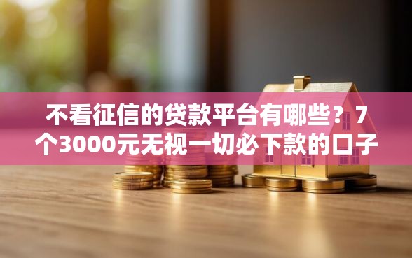 不看征信的贷款平台有哪些？7个3000元无视一切必下款的口子推荐给你