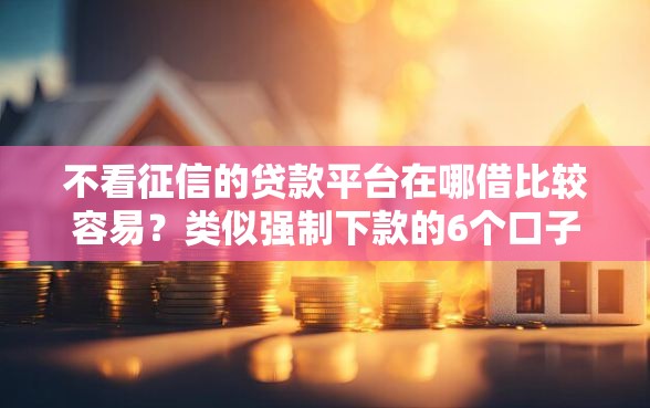 不看征信的贷款平台在哪借比较容易？类似强制下款的6个口子参考